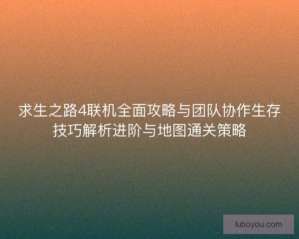 求生之路4联机全面攻略与团队协作生存技巧解析进阶与地图通关策略