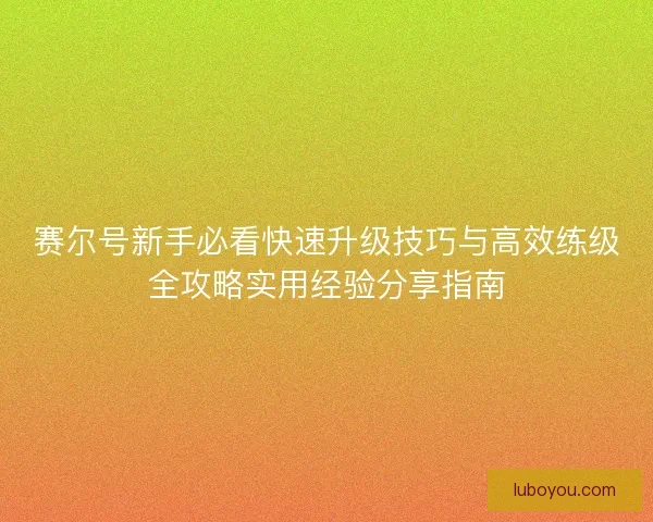 赛尔号新手必看快速升级技巧与高效练级全攻略实用经验分享指南