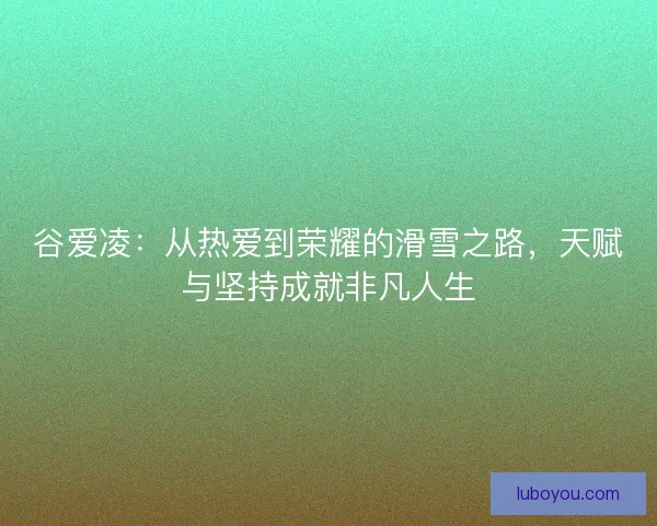 谷爱凌：从热爱到荣耀的滑雪之路，天赋与坚持成就非凡人生